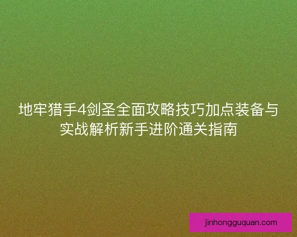 地牢猎手4剑圣全面攻略技巧加点装备与实战解析新手进阶通关指南