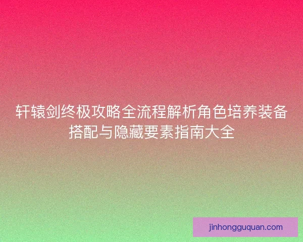 轩辕剑终极攻略全流程解析角色培养装备搭配与隐藏要素指南大全