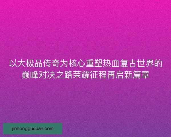 以大极品传奇为核心重塑热血复古世界的巅峰对决之路荣耀征程再启新篇章