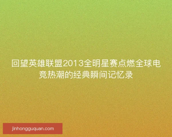 回望英雄联盟2013全明星赛点燃全球电竞热潮的经典瞬间记忆录