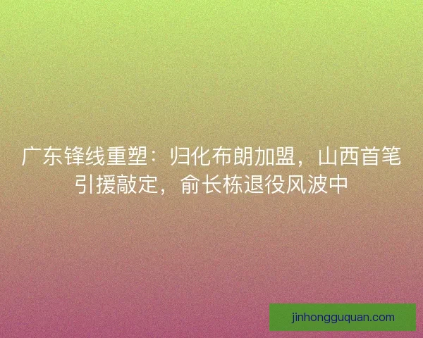 广东锋线重塑：归化布朗加盟，山西首笔引援敲定，俞长栋退役风波中
