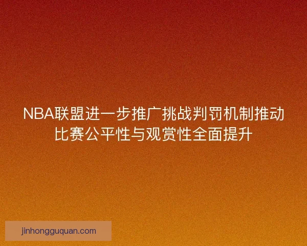 NBA联盟进一步推广挑战判罚机制推动比赛公平性与观赏性全面提升